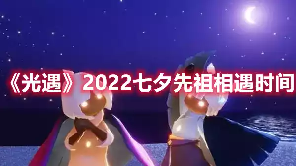 光遇2022七夕先祖相遇时间 2022七夕先祖相遇时间