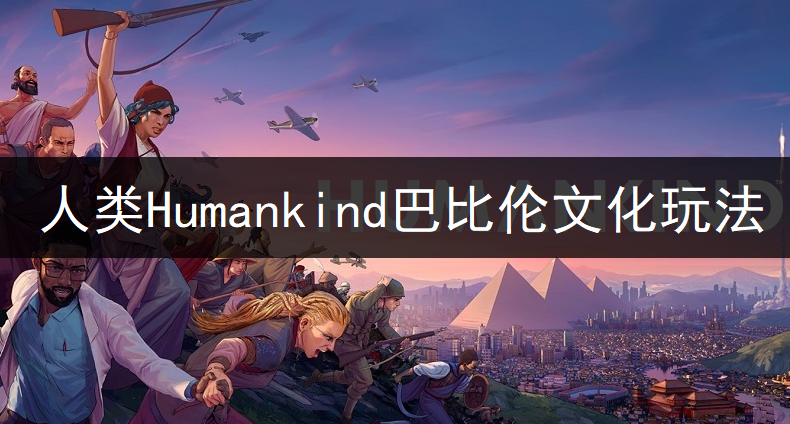 人类Humankind巴比伦文化玩法讲解